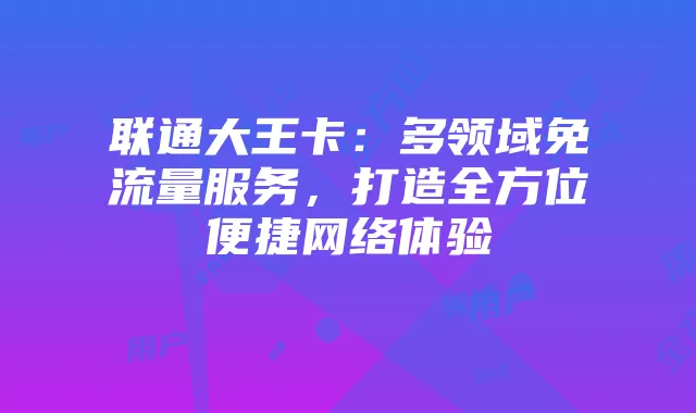联通大王卡:多领域免流量服务,打造全方位便捷网络体验
