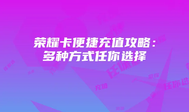 荣耀卡便捷充值攻略：多种方式任你选择