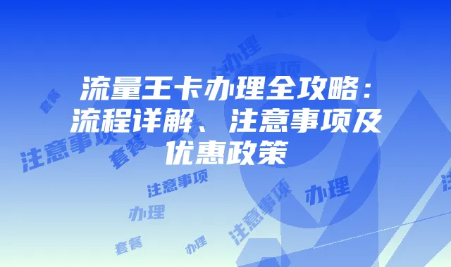 流量王卡办理全攻略：流程详解、注意事项及优惠政策