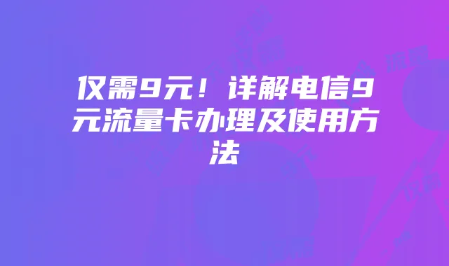 仅需9元!详解电信9元流量卡办理及使用方法