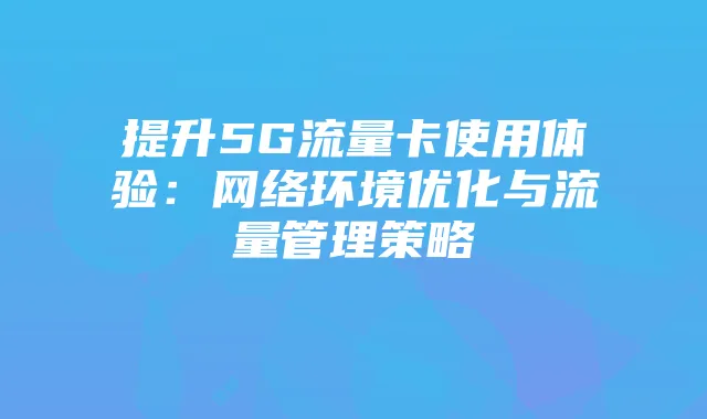 提升5G流量卡使用体验：网络环境优化与流量管理策略