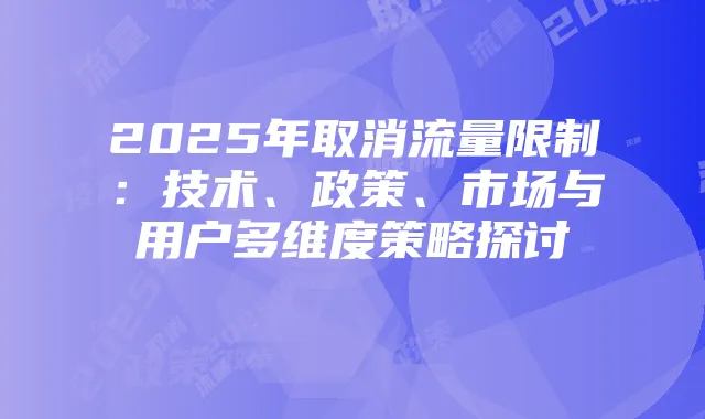 2025年取消流量限制：技术、政策、市场与用户多维度策略探讨