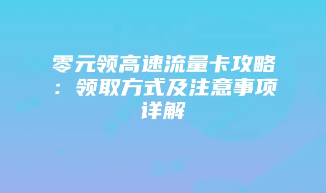 零元领高速流量卡攻略:领取方式及注意事项详解
