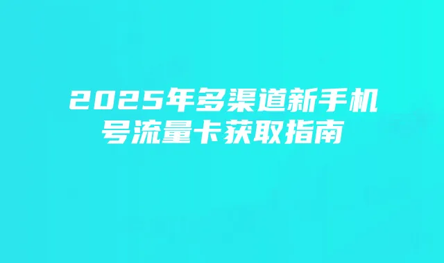 2025年多渠道新手机号流量卡获取指南