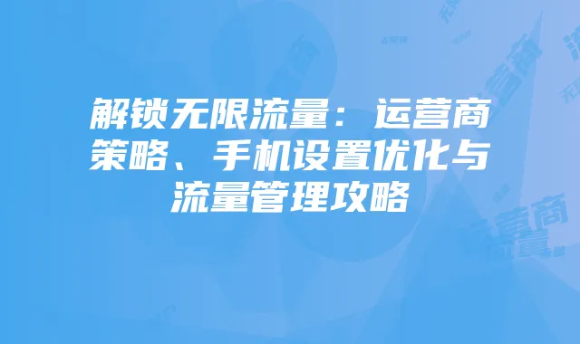 解锁无限流量:运营商策略、手机设置优化与流量管理攻略
