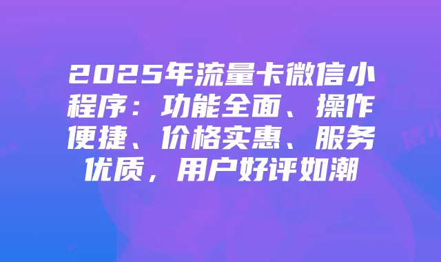 2025年流量卡微信小程序:功能全面、操作便捷、价格实惠、服务优质,用户好评如潮