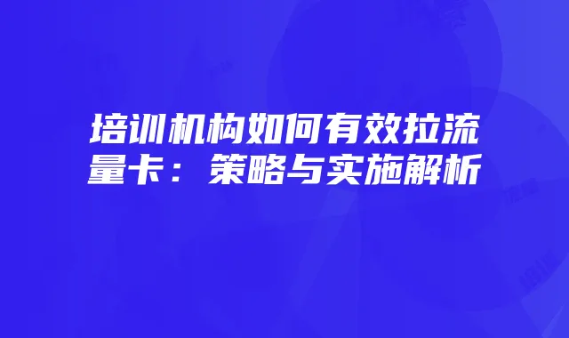 培训机构如何有效拉流量卡:策略与实施解析
