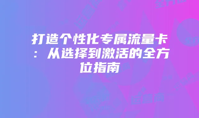 打造个性化专属流量卡：从选择到激活的全方位指南
