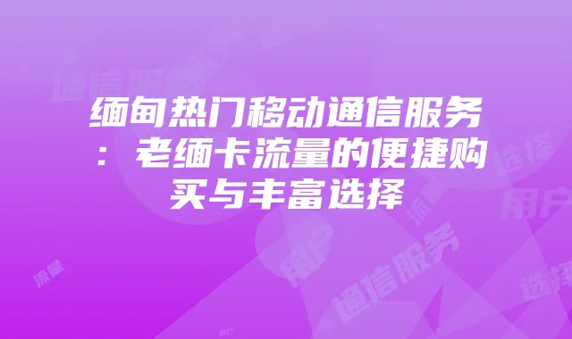 缅甸热门移动通信服务:老缅卡流量的便捷购买与丰富选择