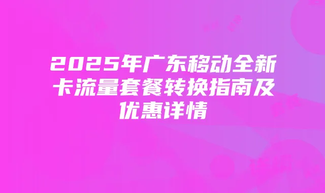 2025年广东移动全新卡流量套餐转换指南及优惠详情