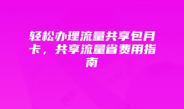 轻松办理流量共享包月卡，共享流量省费用指南