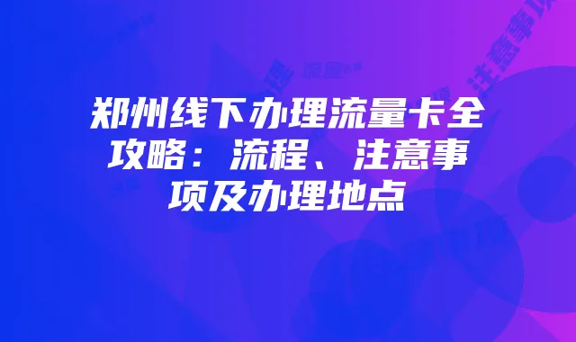 郑州线下办理流量卡全攻略：流程、注意事项及办理地点