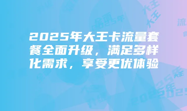 2025年大王卡流量套餐全面升级,满足多样化需求,享受更优体验