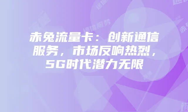 赤兔流量卡：创新通信服务，市场反响热烈，5G时代潜力无限