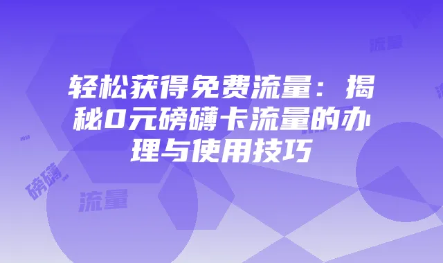 轻松获得免费流量:揭秘0元磅礴卡流量的办理与使用技巧