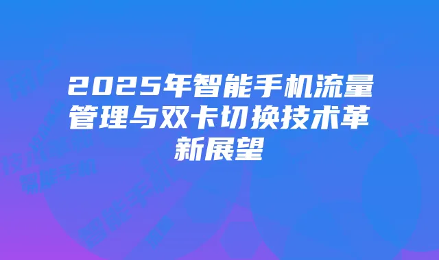 2025年智能手机流量管理与双卡切换技术革新展望
