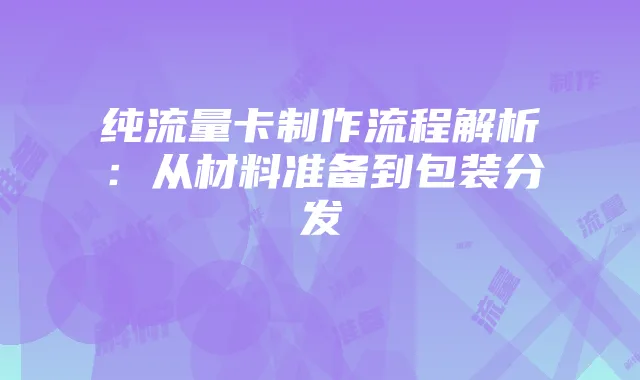 纯流量卡制作流程解析:从材料准备到包装分发