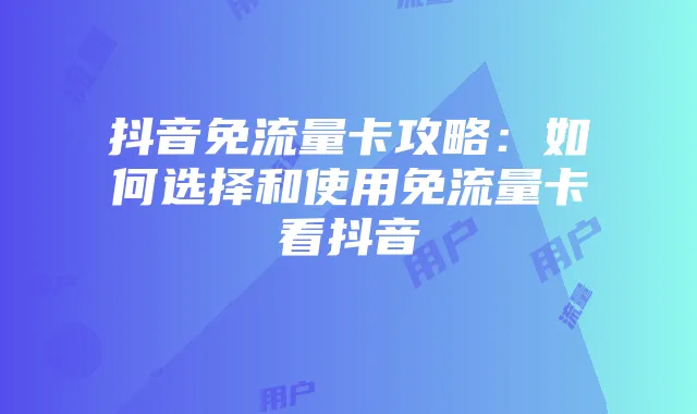 抖音免流量卡攻略：如何选择和使用免流量卡看抖音