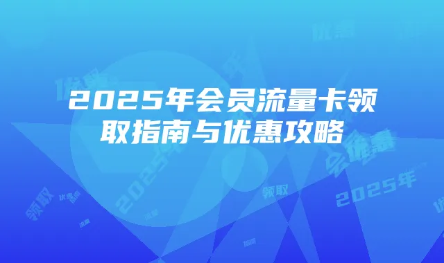 2025年会员流量卡领取指南与优惠攻略