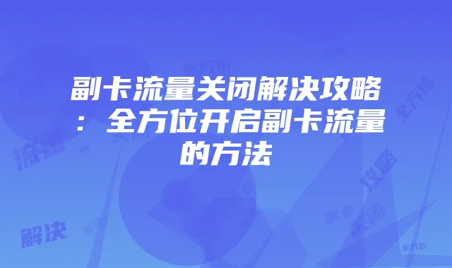 副卡流量关闭解决攻略:全方位开启副卡流量的方法