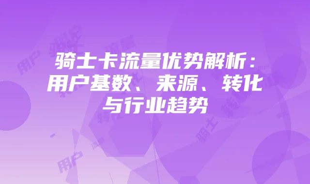 骑士卡流量优势解析:用户基数、来源、转化与行业趋势