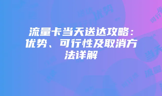 流量卡当天送达攻略：优势、可行性及取消方法详解