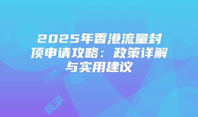 2025年香港流量封顶申请攻略：政策详解与实用建议