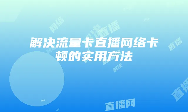 解决流量卡直播网络卡顿的实用方法