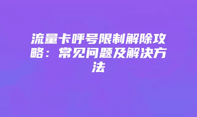 流量卡呼号限制解除攻略:常见问题及解决方法