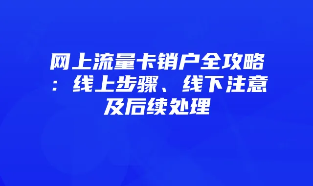 网上流量卡销户全攻略:线上步骤、线下注意及后续处理