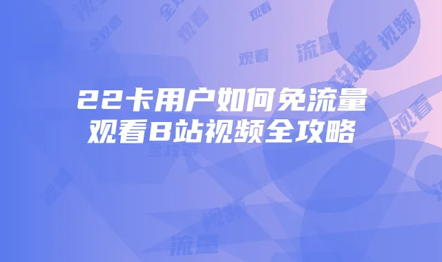 22卡用户如何免流量观看B站视频全攻略