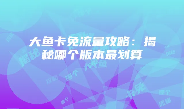 大鱼卡免流量攻略:揭秘哪个版本最划算