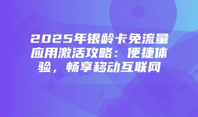2025年银龄卡免流量应用激活攻略:便捷体验,畅享移动互联网