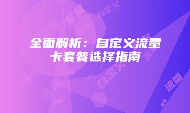 全面解析：自定义流量卡套餐选择指南