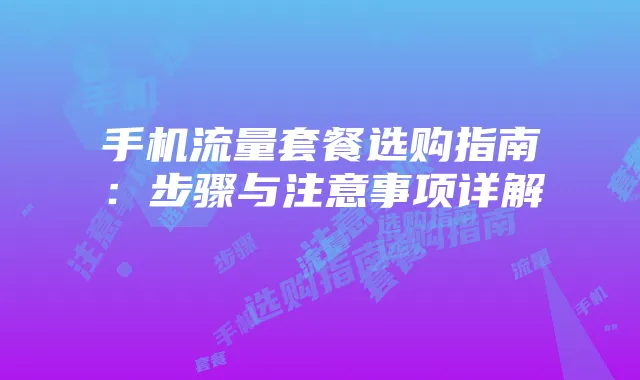 手机流量套餐选购指南:步骤与注意事项详解