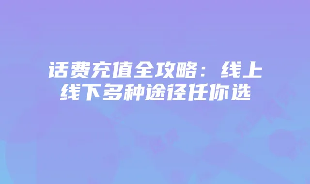话费充值全攻略:线上线下多种途径任你选