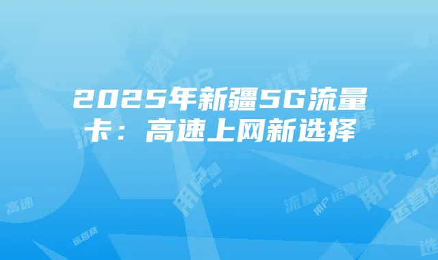 2025年新疆5G流量卡：高速上网新选择