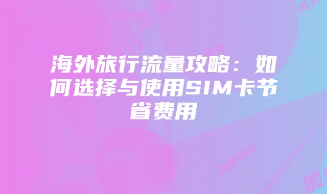 海外旅行流量攻略：如何选择与使用SIM卡节省费用