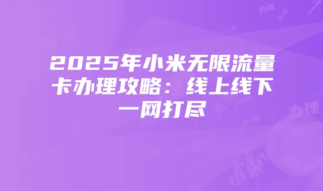 2025年小米无限流量卡办理攻略:线上线下一网打尽