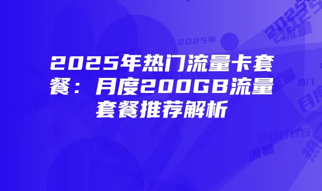 2025年热门流量卡套餐：月度200GB流量套餐推荐解析