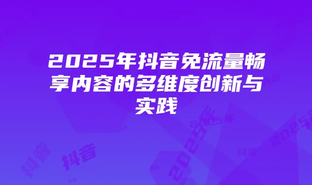 2025年抖音免流量畅享内容的多维度创新与实践