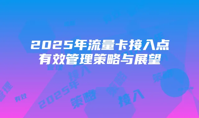 2025年流量卡接入点有效管理策略与展望
