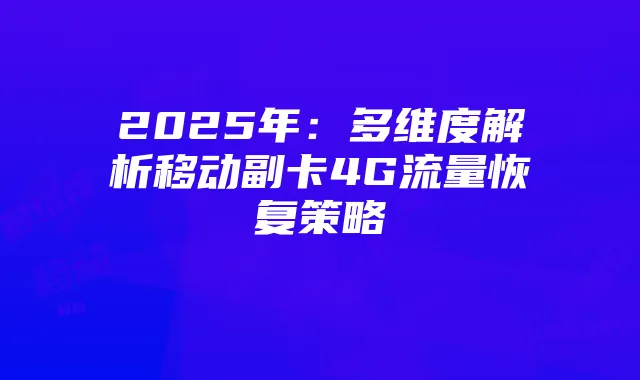 2025年:多维度解析移动副卡4G流量恢复策略