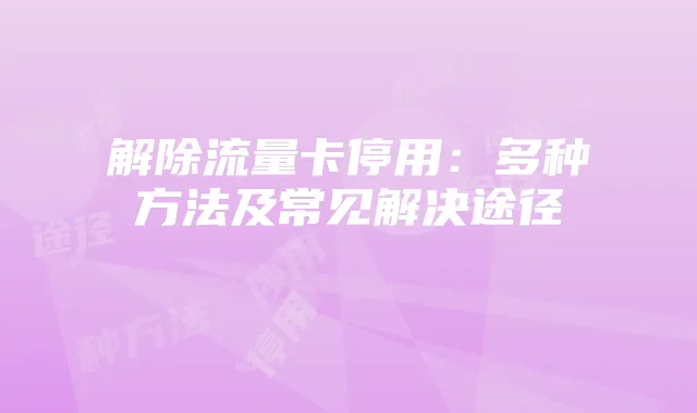 解除流量卡停用：多种方法及常见解决途径