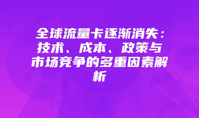 全球流量卡逐渐消失:技术、成本、政策与市场竞争的多重因素解析