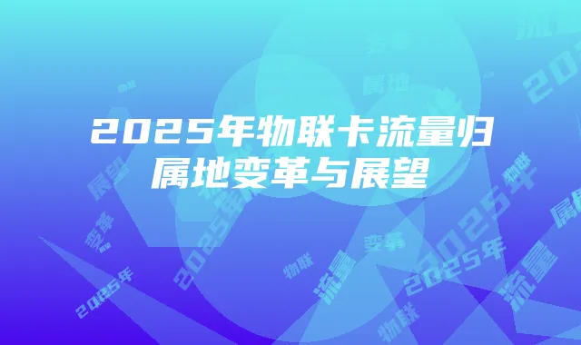 2025年物联卡流量归属地变革与展望
