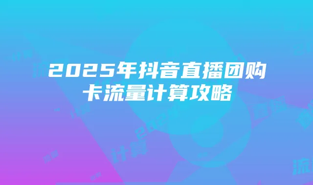 2025年抖音直播团购卡流量计算攻略