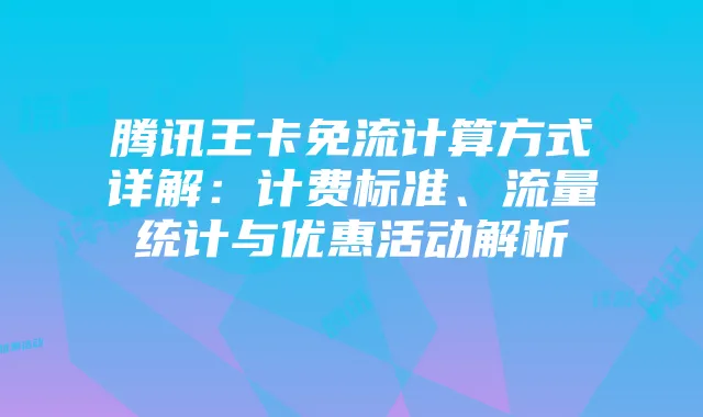 腾讯王卡免流计算方式详解:计费标准、流量统计与优惠活动解析