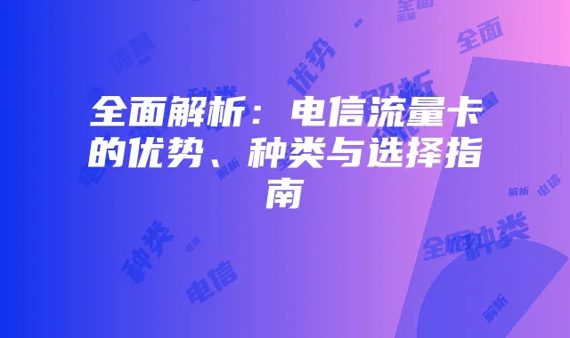 全面解析:电信流量卡的优势、种类与选择指南