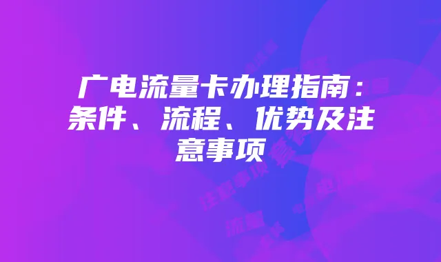 广电流量卡办理指南：条件、流程、优势及注意事项